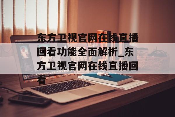 东方卫视官网在线直播回看功能全面解析_东方卫视官网在线直播回看