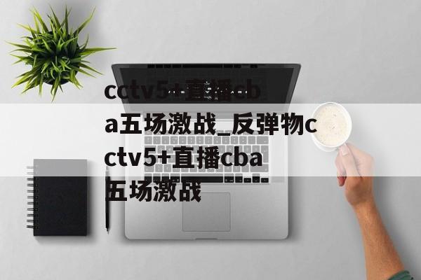 cctv5+直播cba五场激战_反弹物cctv5+直播cba五场激战