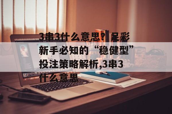 3串3什么意思？足彩新手必知的“稳健型”投注策略解析,3串3什么意思