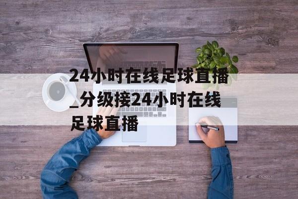 24小时在线足球直播_分级接24小时在线足球直播