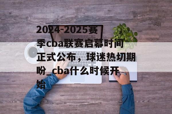 2024-2025赛季cba联赛启幕时间正式公布，球迷热切期盼_cba什么时候开始