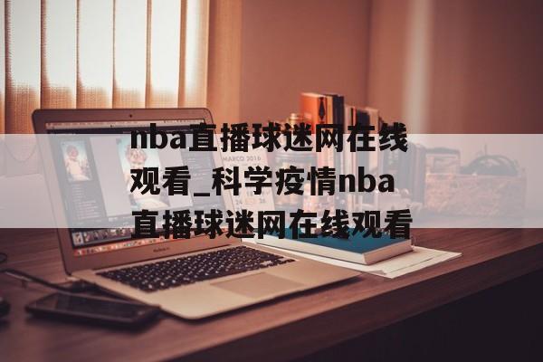 nba直播球迷网在线观看_科学疫情nba直播球迷网在线观看
