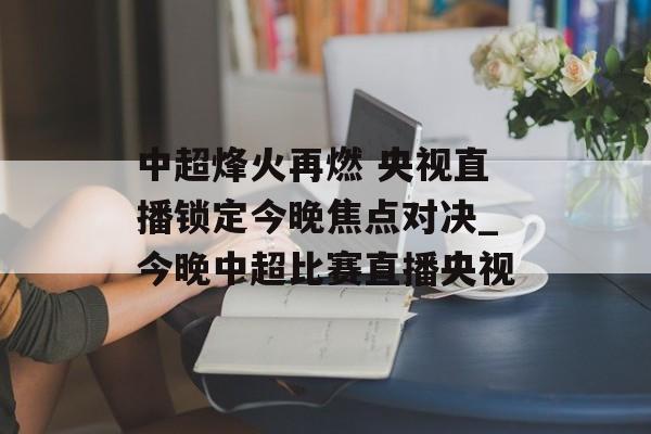 中超烽火再燃 央视直播锁定今晚焦点对决_今晚中超比赛直播央视