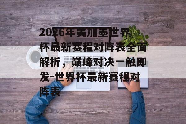 2026年美加墨世界杯最新赛程对阵表全面解析，巅峰对决一触即发-世界杯最新赛程对阵表