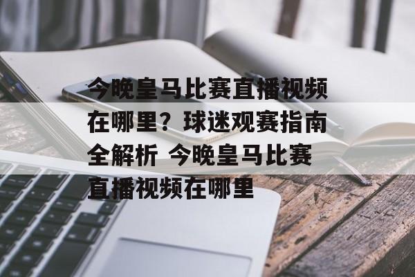 今晚皇马比赛直播视频在哪里？球迷观赛指南全解析 今晚皇马比赛直播视频在哪里