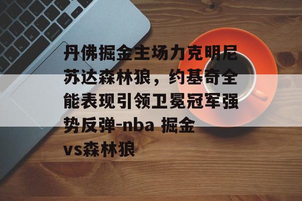丹佛掘金主场力克明尼苏达森林狼，约基奇全能表现引领卫冕冠军强势反弹-nba 掘金vs森林狼