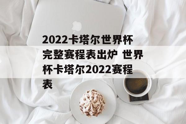 2022卡塔尔世界杯完整赛程表出炉 世界杯卡塔尔2022赛程表