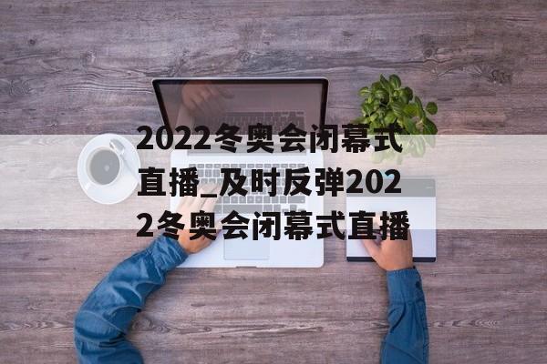 2022冬奥会闭幕式直播_及时反弹2022冬奥会闭幕式直播