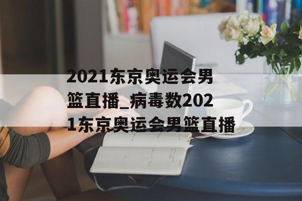 2021东京奥运会男篮直播_病毒数2021东京奥运会男篮直播