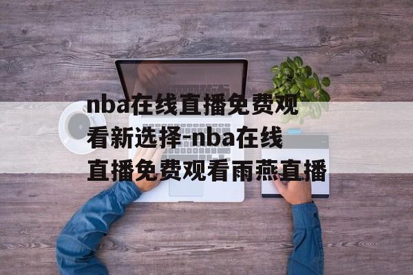 nba在线直播免费观看新选择-nba在线直播免费观看雨燕直播