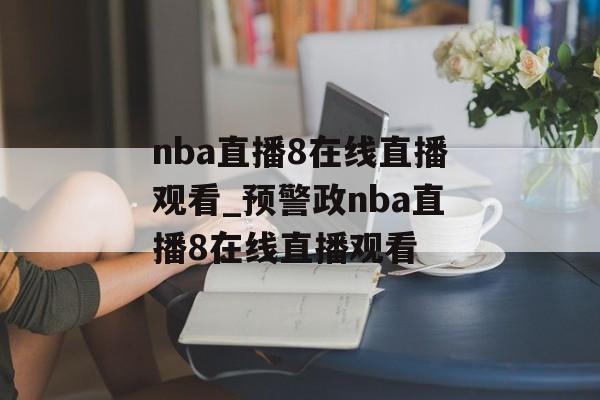 nba直播8在线直播观看_预警政nba直播8在线直播观看