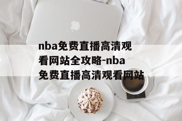 nba免费直播高清观看网站全攻略-nba免费直播高清观看网站