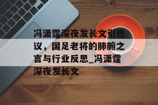 冯潇霆深夜发长文引热议，国足老将的肺腑之言与行业反思_冯潇霆深夜发长文