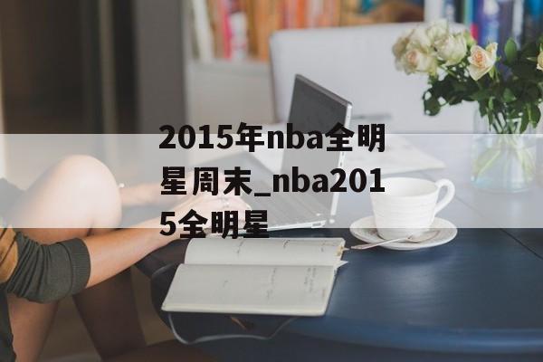 2015年nba全明星周末_nba2015全明星