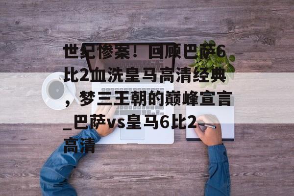 世纪惨案！回顾巴萨6比2血洗皇马高清经典，梦三王朝的巅峰宣言_巴萨vs皇马6比2高清