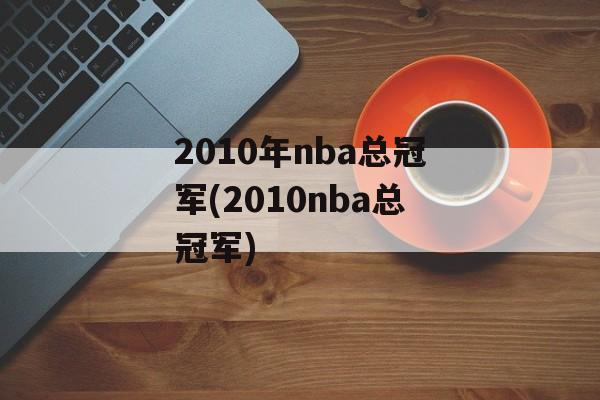 2010年nba总冠军(2010nba总冠军)