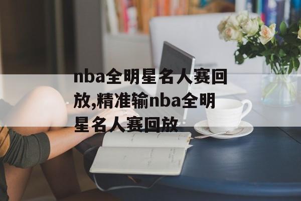 nba全明星名人赛回放,精准输nba全明星名人赛回放