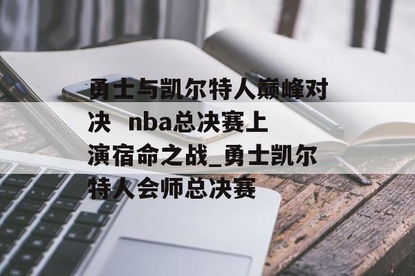 勇士与凯尔特人巅峰对决  nba总决赛上演宿命之战_勇士凯尔特人会师总决赛