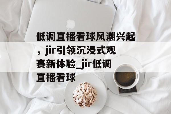 低调直播看球风潮兴起，jir引领沉浸式观赛新体验_jir低调直播看球