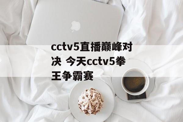 cctv5直播巅峰对决 今天cctv5拳王争霸赛