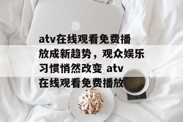 atv在线观看免费播放成新趋势，观众娱乐习惯悄然改变 atv在线观看免费播放
