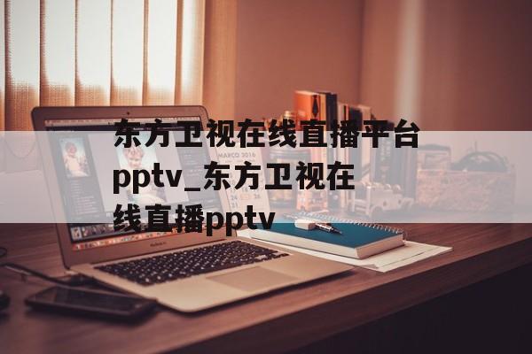 东方卫视在线直播平台pptv_东方卫视在线直播pptv