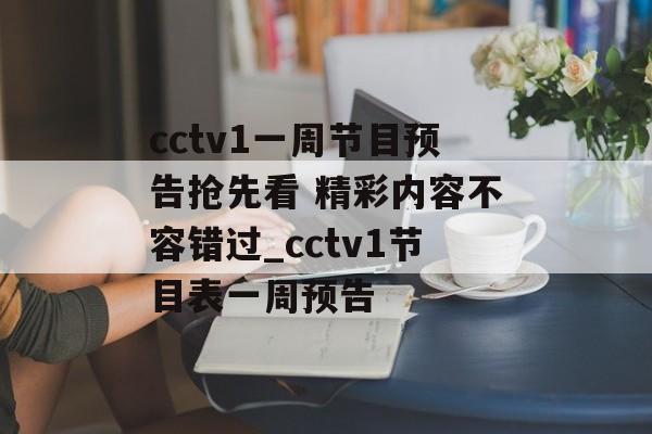 cctv1一周节目预告抢先看 精彩内容不容错过_cctv1节目表一周预告