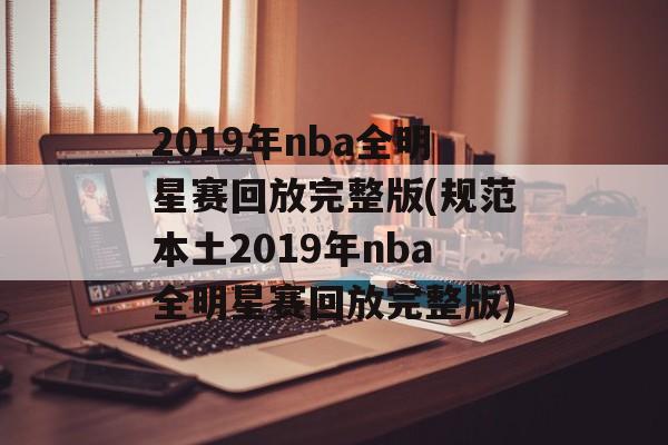 2019年nba全明星赛回放完整版(规范本土2019年nba全明星赛回放完整版)