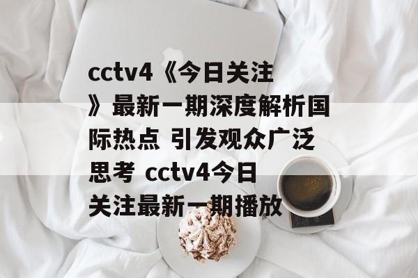 cctv4《今日关注》最新一期深度解析国际热点 引发观众广泛思考 cctv4今日关注最新一期播放