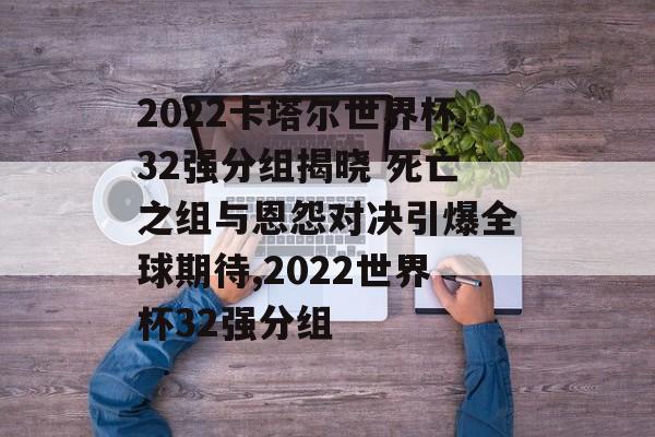 2022卡塔尔世界杯32强分组揭晓 死亡之组与恩怨对决引爆全球期待,2022世界杯32强分组