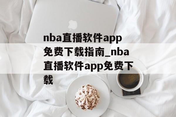 nba直播软件app免费下载指南_nba直播软件app免费下载