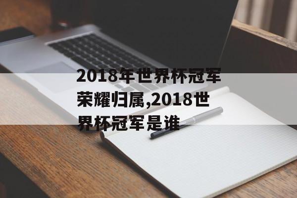 2018年世界杯冠军荣耀归属,2018世界杯冠军是谁