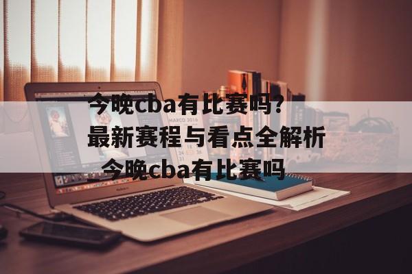 今晚cba有比赛吗？最新赛程与看点全解析_今晚cba有比赛吗