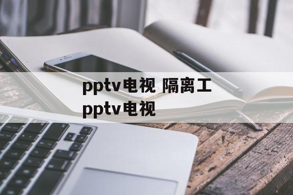 pptv电视 隔离工pptv电视