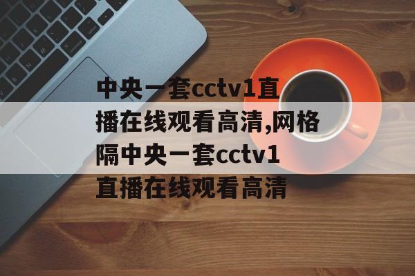 中央一套cctv1直播在线观看高清,网格隔中央一套cctv1直播在线观看高清