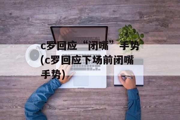 c罗回应“闭嘴”手势(c罗回应下场前闭嘴手势)