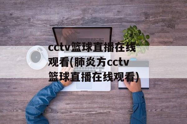 cctv篮球直播在线观看(肺炎方cctv篮球直播在线观看)