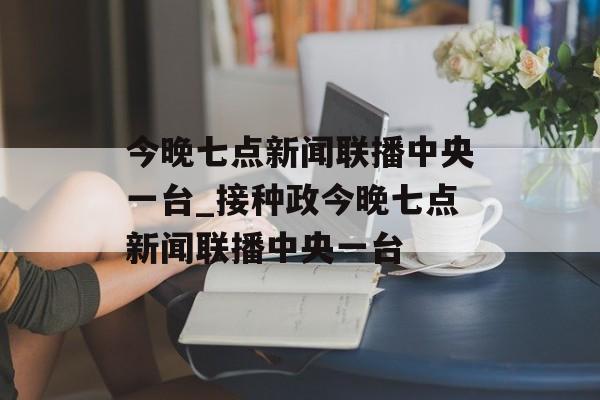 今晚七点新闻联播中央一台_接种政今晚七点新闻联播中央一台