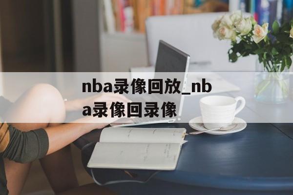 nba录像回放_nba录像回录像