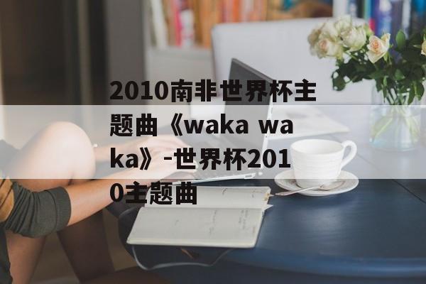 2010南非世界杯主题曲《waka waka》-世界杯2010主题曲