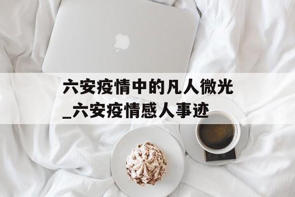 六安疫情中的凡人微光_六安疫情感人事迹