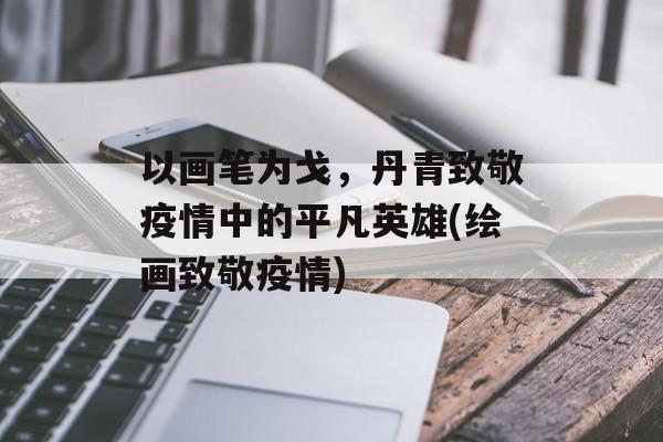 以画笔为戈，丹青致敬疫情中的平凡英雄(绘画致敬疫情)