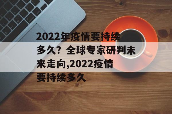 2022年疫情要持续多久？全球专家研判未来走向,2022疫情要持续多久