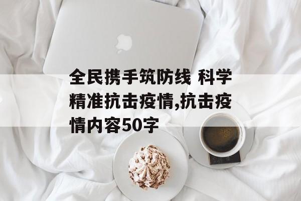 全民携手筑防线 科学精准抗击疫情,抗击疫情内容50字
