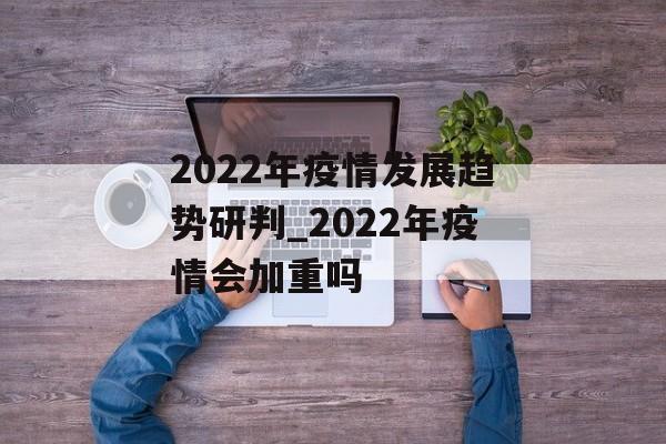 2022年疫情发展趋势研判_2022年疫情会加重吗