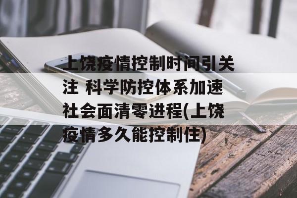 上饶疫情控制时间引关注 科学防控体系加速社会面清零进程(上饶疫情多久能控制住)