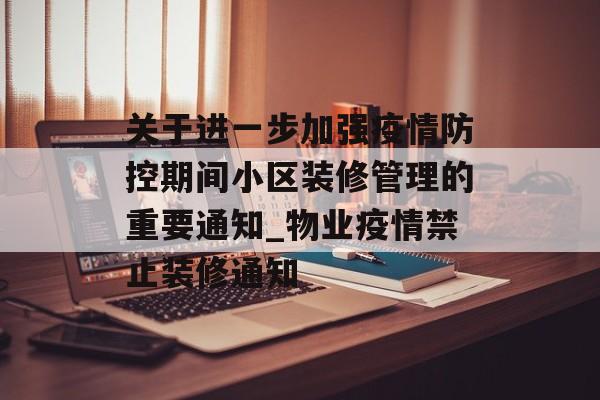 关于进一步加强疫情防控期间小区装修管理的重要通知_物业疫情禁止装修通知
