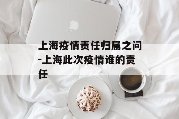 上海疫情责任归属之问-上海此次疫情谁的责任