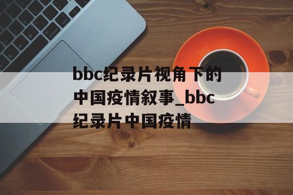 bbc纪录片视角下的中国疫情叙事_bbc纪录片中国疫情