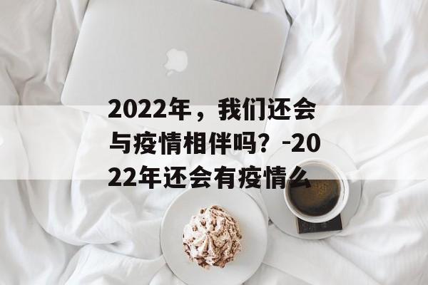 2022年，我们还会与疫情相伴吗？-2022年还会有疫情么